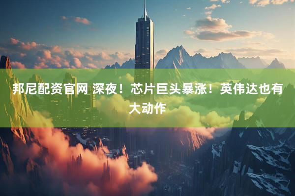 邦尼配资官网 深夜！芯片巨头暴涨！英伟达也有大动作