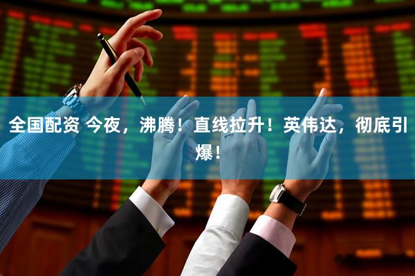 全国配资 今夜，沸腾！直线拉升！英伟达，彻底引爆！