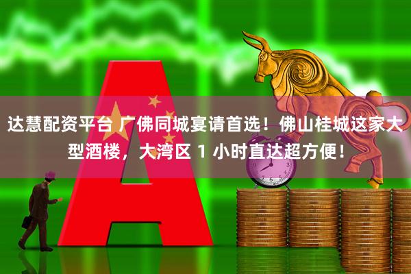 达慧配资平台 广佛同城宴请首选！佛山桂城这家大型酒楼，大湾区 1 小时直达超方便！